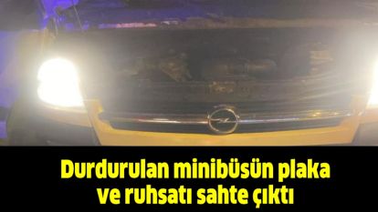 Durdurulan minibüsün plaka ve ruhsatı sahte çıktı