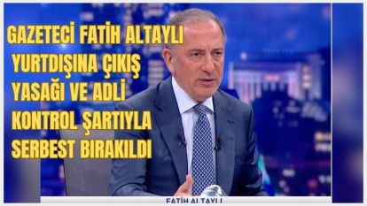 Gazeteci Fatih Altaylı yurtdışına çıkış yasağı ve adli kontrol şartıyla serbest bırakıldı