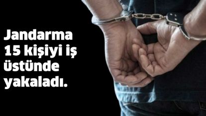 Jandarma 15 kişiyi iş üstünde yakaladı. 