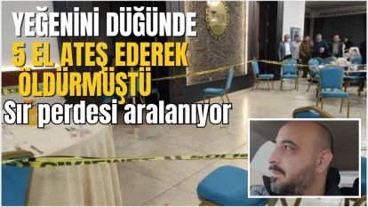 YEĞENİNİ DÜĞÜNDE 5 EL ATEŞ EDEREK ÖLDÜRMÜŞTÜ
