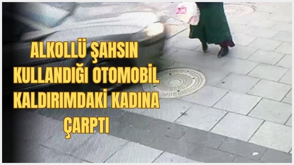Alkollü şahsın kullandığı otomobil kaldırımdaki kadına böyle çarpmış