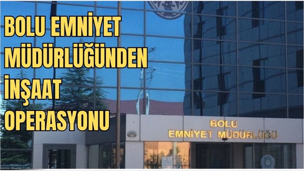 BOLU EMNİYET MÜDÜTLÜĞÜNDEN İNŞAAT OPERASYONU