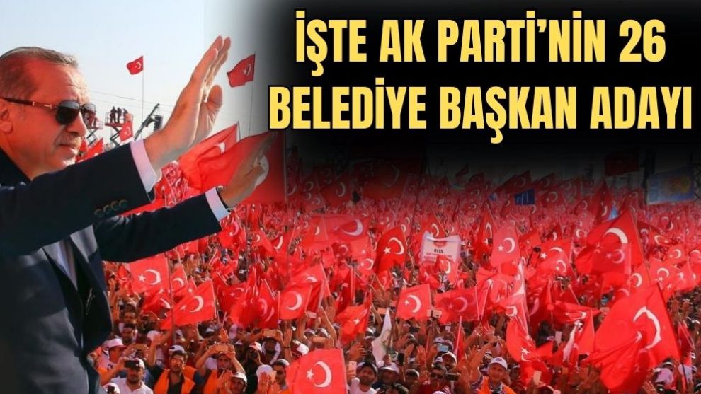 İŞTE AK PARTİ’NİN 26 BELEDİYE BAŞKAN ADAYI