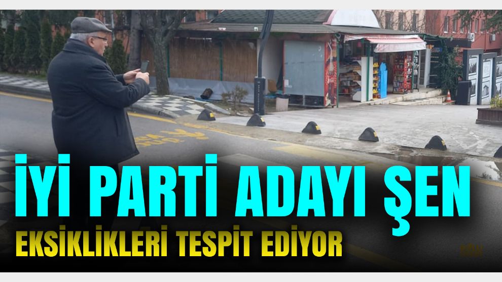 İyi Parti Adayı Şen eksikleri tespit ediyor.